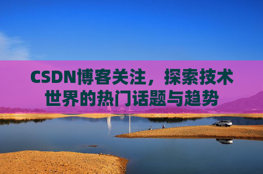 CSDN博客关注，探索技术世界的热门话题与趋势
